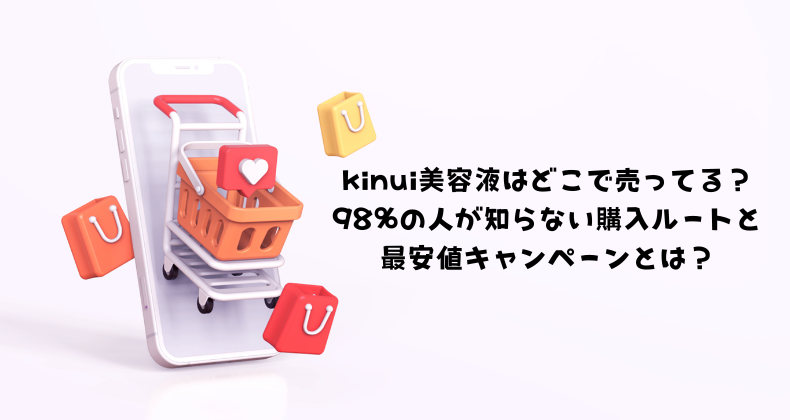 kinui美容液はどこで売ってる？98%の人が知らない購入ルートと最安値キャンペーンとは？