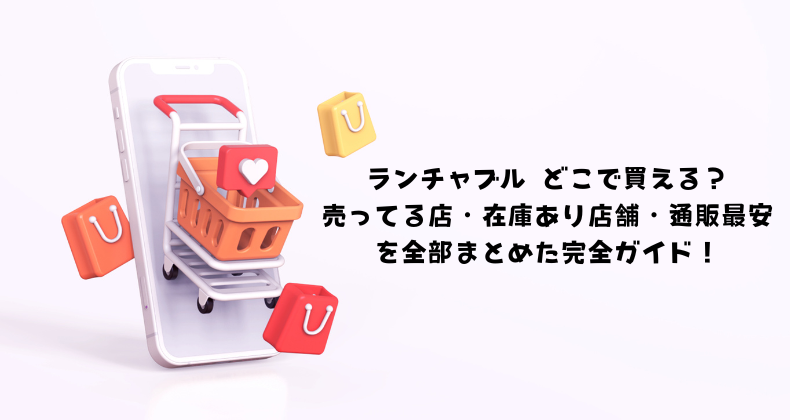 ランチャブル どこで買える？売ってる店・在庫あり店舗・通販最安を全部まとめた完全ガイド！
