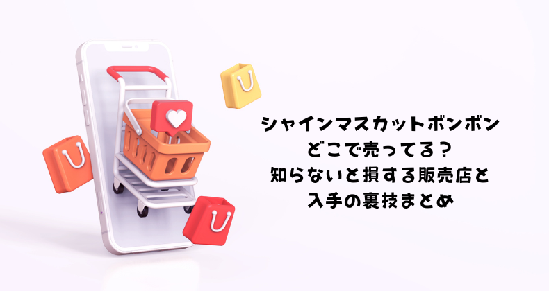 シャインマスカットボンボンどこで売ってる？知らないと損する販売店と入手の裏技まとめ
