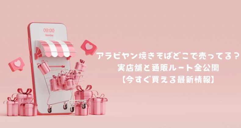 アラビヤン焼きそばどこで売ってる？実店舗と通販ルート全公開【今すぐ買える最新情報】