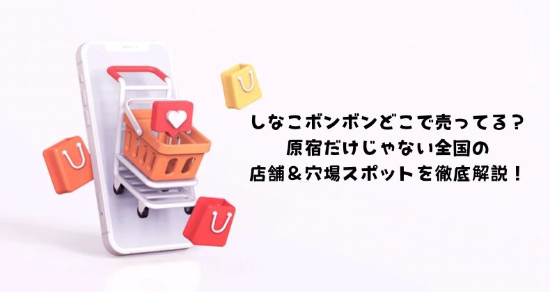 しなこボンボンどこで売ってる？原宿だけじゃない全国の店舗＆穴場スポットを徹底解説！