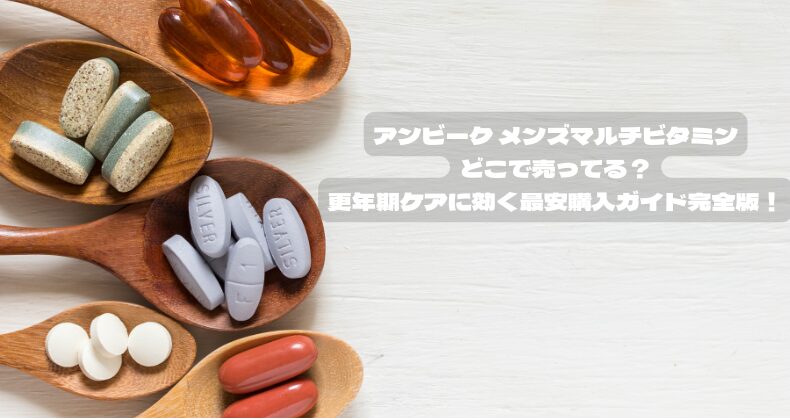 アンビーク メンズマルチビタミンどこで売ってる？更年期ケアに効く最安購入ガイド完全版！