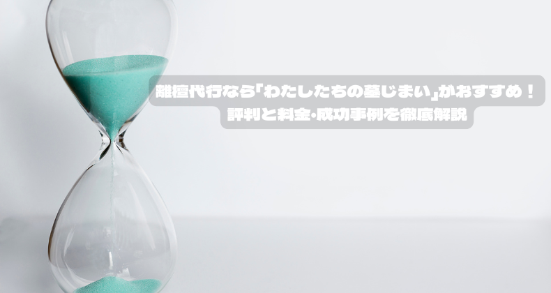 離檀代行なら「わたしたちの墓じまい」がおすすめ！評判と料金・成功事例を徹底解説